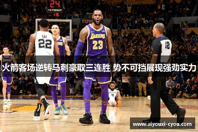 火箭客场逆转马刺豪取三连胜 势不可挡展现强劲实力