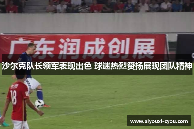 沙尔克队长领军表现出色 球迷热烈赞扬展现团队精神