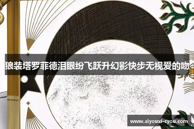 狼装塔罗菲德泪眼纷飞跃升幻影快步无视爱的吻