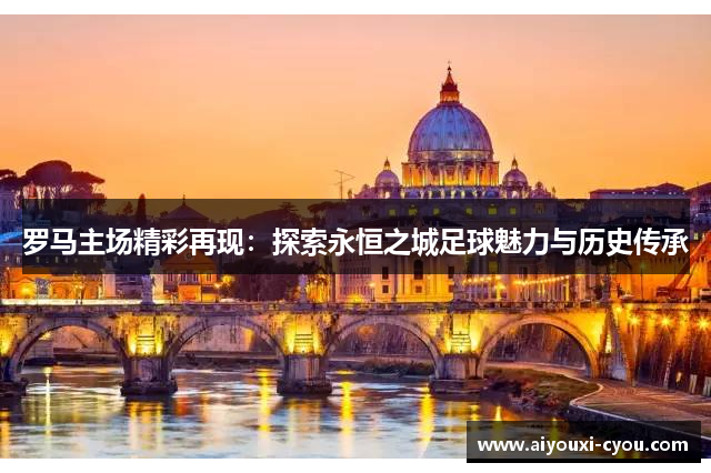 罗马主场精彩再现：探索永恒之城足球魅力与历史传承