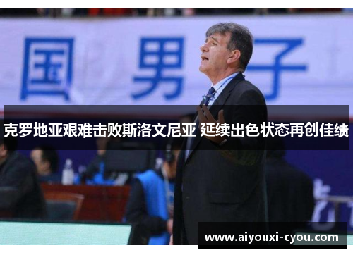 克罗地亚艰难击败斯洛文尼亚 延续出色状态再创佳绩