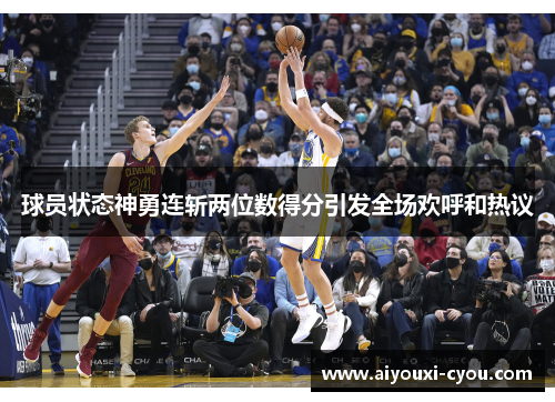 球员状态神勇连斩两位数得分引发全场欢呼和热议