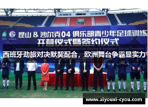 西班牙劲旅对决默契配合，欧洲舞台争霸显实力