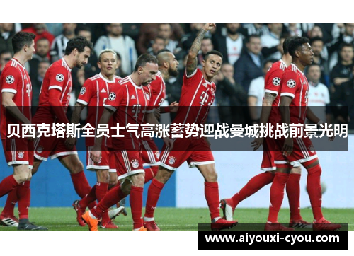 贝西克塔斯全员士气高涨蓄势迎战曼城挑战前景光明