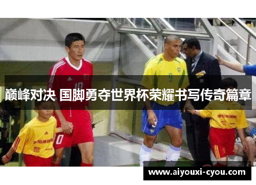 巅峰对决 国脚勇夺世界杯荣耀书写传奇篇章