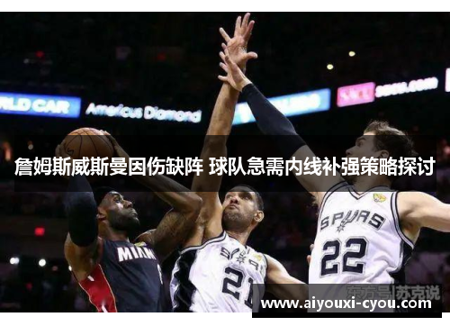詹姆斯威斯曼因伤缺阵 球队急需内线补强策略探讨
