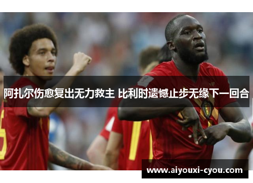 阿扎尔伤愈复出无力救主 比利时遗憾止步无缘下一回合