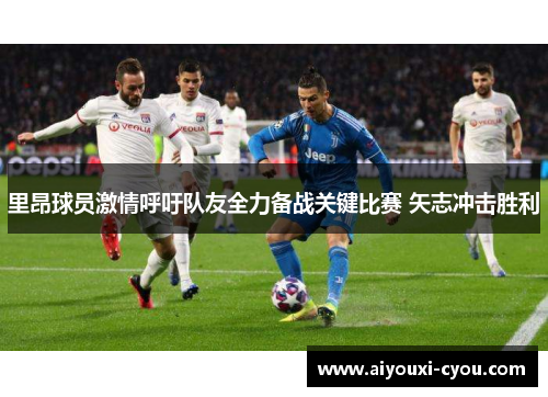 里昂球员激情呼吁队友全力备战关键比赛 矢志冲击胜利