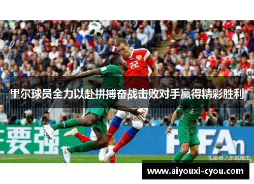 里尔球员全力以赴拼搏奋战击败对手赢得精彩胜利