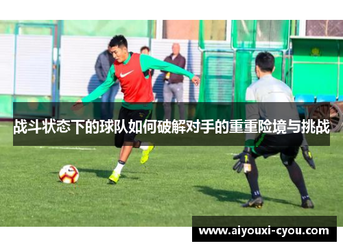 战斗状态下的球队如何破解对手的重重险境与挑战