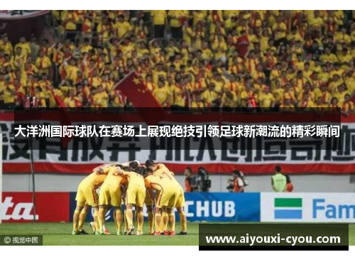 大洋洲国际球队在赛场上展现绝技引领足球新潮流的精彩瞬间