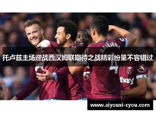 托卢兹主场迎战西汉姆联期待之战精彩纷呈不容错过