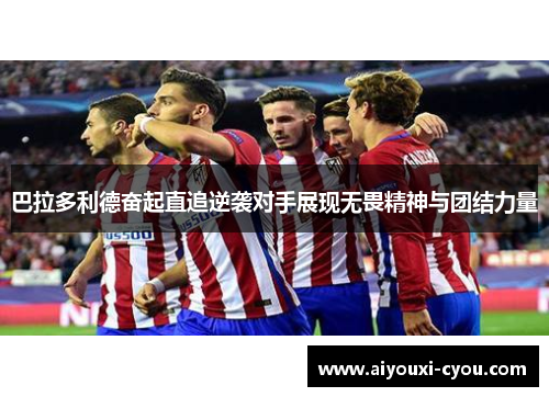 巴拉多利德奋起直追逆袭对手展现无畏精神与团结力量
