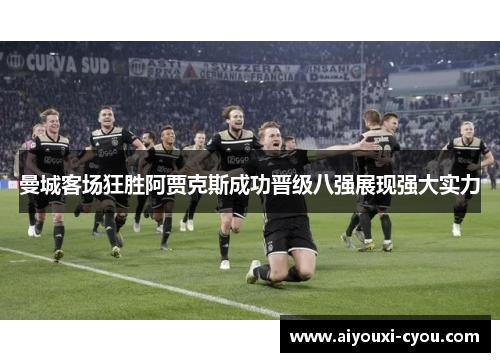 曼城客场狂胜阿贾克斯成功晋级八强展现强大实力