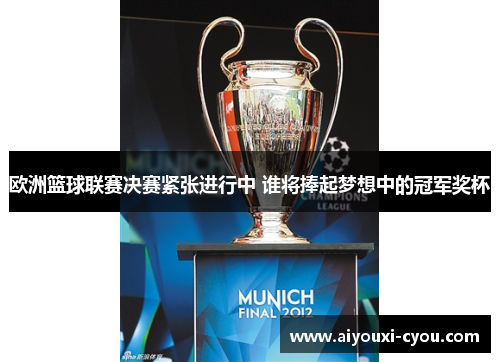 欧洲篮球联赛决赛紧张进行中 谁将捧起梦想中的冠军奖杯