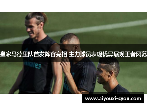 皇家马德里队首发阵容亮相 主力球员表现优异展现王者风范