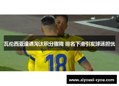 瓦伦西亚遭遇淘汰积分骤降 排名下滑引发球迷担忧