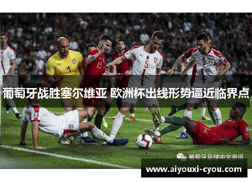 葡萄牙战胜塞尔维亚 欧洲杯出线形势逼近临界点