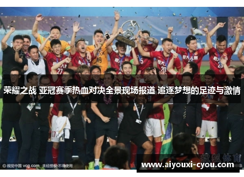 荣耀之战 亚冠赛季热血对决全景现场报道 追逐梦想的足迹与激情