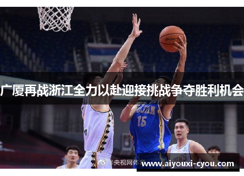 广厦再战浙江全力以赴迎接挑战争夺胜利机会