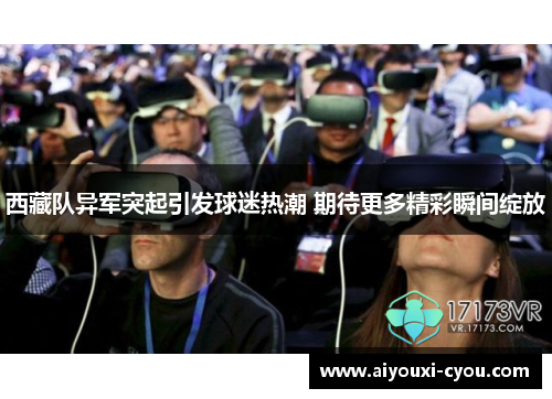 西藏队异军突起引发球迷热潮 期待更多精彩瞬间绽放