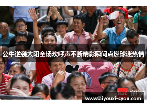 公牛逆袭太阳全场欢呼声不断精彩瞬间点燃球迷热情
