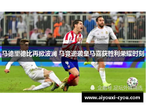 马德里德比再掀波澜 马竞逆袭皇马喜获胜利荣耀时刻