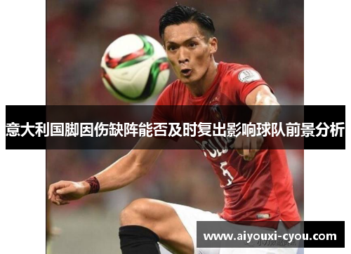 意大利国脚因伤缺阵能否及时复出影响球队前景分析