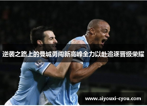 逆袭之路上的曼城勇闯新高峰全力以赴追逐晋级荣耀