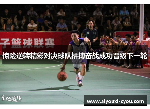 惊险逆转精彩对决球队拼搏奋战成功晋级下一轮