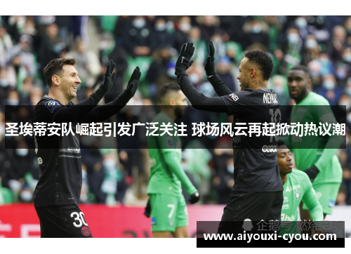 圣埃蒂安队崛起引发广泛关注 球场风云再起掀动热议潮