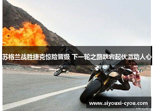 苏格兰战胜捷克惊险晋级 下一轮之路跌宕起伏激动人心