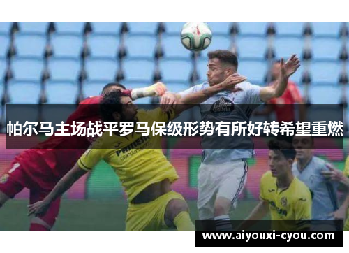 帕尔马主场战平罗马保级形势有所好转希望重燃