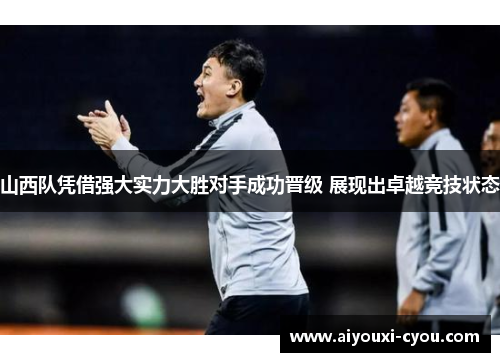 山西队凭借强大实力大胜对手成功晋级 展现出卓越竞技状态