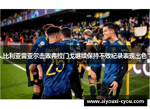 比利亚雷亚尔击败弗拉门戈继续保持不败纪录表现出色