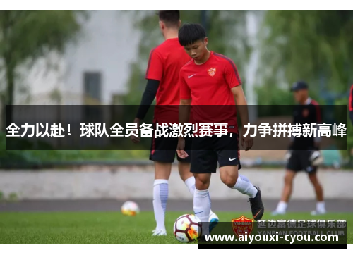 全力以赴！球队全员备战激烈赛事，力争拼搏新高峰