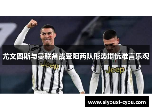 尤文图斯与曼联备战受阻两队形势堪忧难言乐观