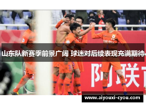 山东队新赛季前景广阔 球迷对后续表现充满期待