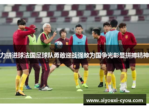 力拼进球法国足球队勇敢迎战强敌为国争光彰显拼搏精神