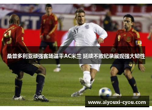 桑普多利亚顽强客场逼平AC米兰 延续不败纪录展现强大韧性