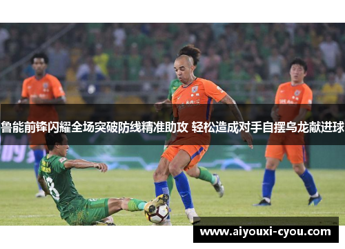 鲁能前锋闪耀全场突破防线精准助攻 轻松造成对手自摆乌龙献进球